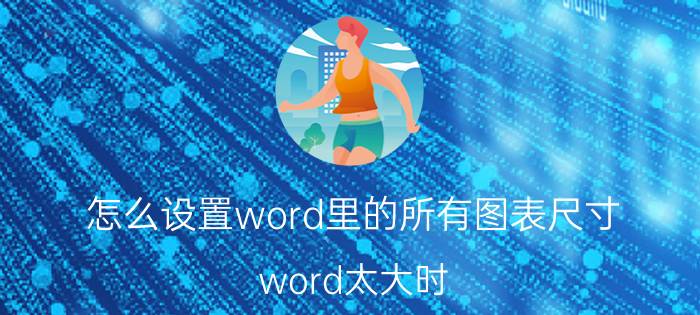 怎么设置word里的所有图表尺寸 word太大时，如何插入图表目录？